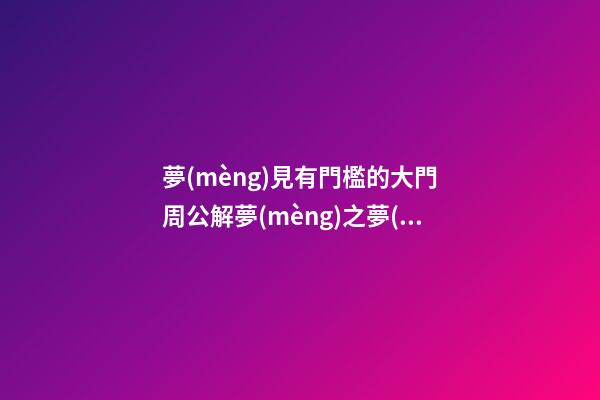 夢(mèng)見有門檻的大門　周公解夢(mèng)之夢(mèng)到有門檻的大門